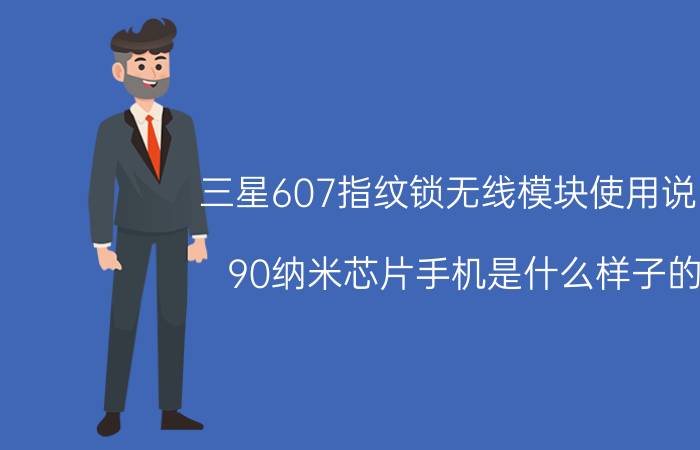 三星607指纹锁无线模块使用说明 90纳米芯片手机是什么样子的？